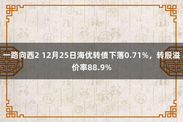 一路向西2 12月25日海优转债下落0.71%，转股溢价率88.9%