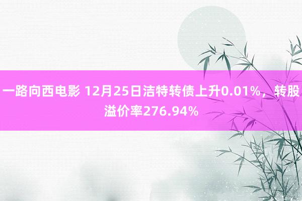 一路向西电影 12月25日洁特转债上升0.01%，转股溢价率276.94%