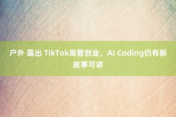 户外 露出 TikTok高管创业，AI Coding仍有新故事可讲