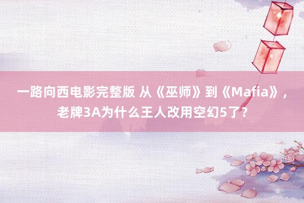 一路向西电影完整版 从《巫师》到《Mafia》，老牌3A为什么王人改用空幻5了？