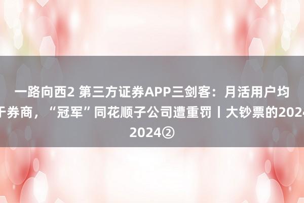 一路向西2 第三方证券APP三剑客：月活用户均高于券商，“冠军”同花顺子公司遭重罚丨大钞票的2024②