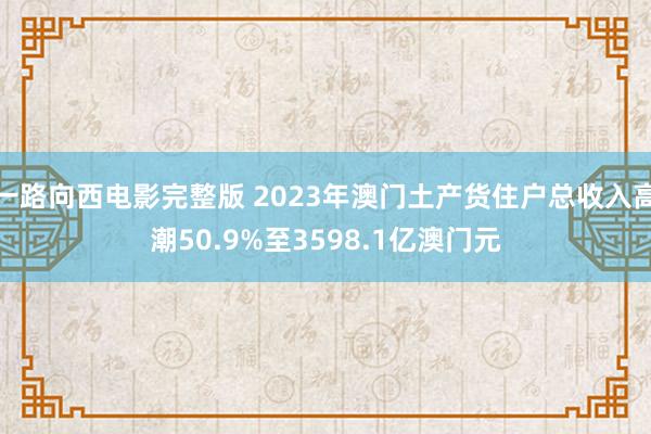 一路向西电影完整版 2023年澳门土产货住户总收入高潮50.9%至3598.1亿澳门元