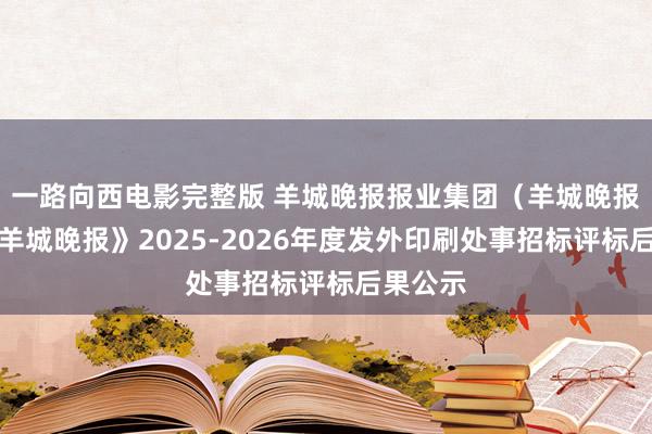 一路向西电影完整版 羊城晚报报业集团（羊城晚报社）《羊城晚报》2025-2026年度发外印刷处事招标评标后果公示