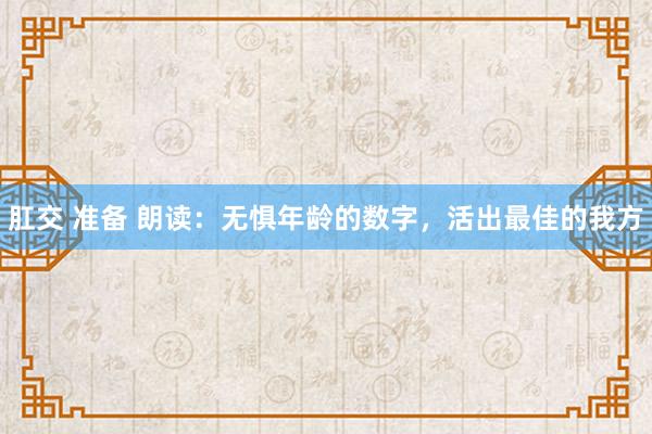 肛交 准备 朗读：无惧年龄的数字，活出最佳的我方