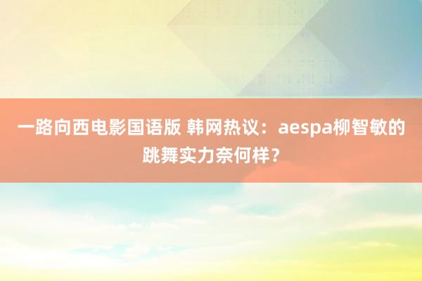 一路向西电影国语版 韩网热议：aespa柳智敏的跳舞实力奈何样？