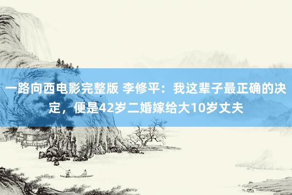 一路向西电影完整版 李修平：我这辈子最正确的决定，便是42岁二婚嫁给大10岁丈夫