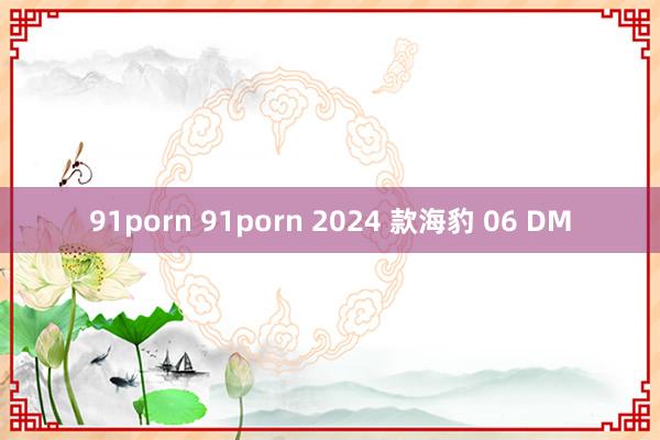 91porn 91porn 2024 款海豹 06 DM