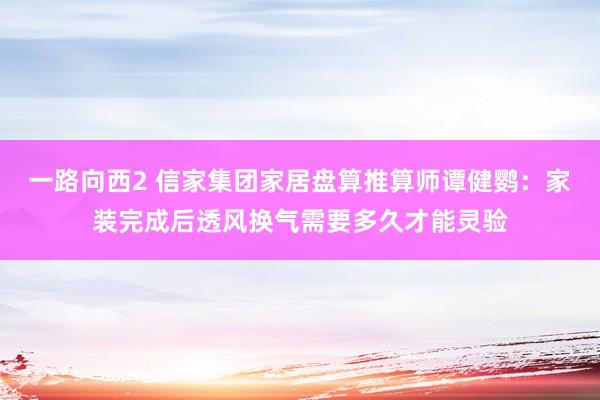 一路向西2 信家集团家居盘算推算师谭健鹦：家装完成后透风换气需要多久才能灵验