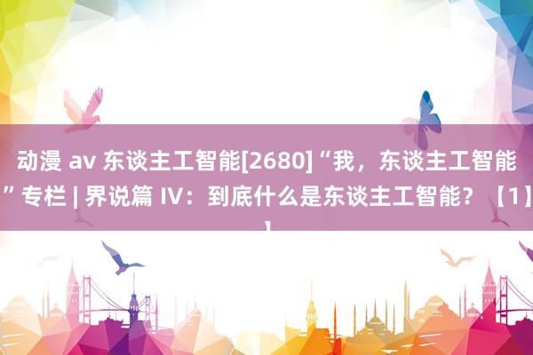 动漫 av 东谈主工智能[2680]“我，东谈主工智能”专栏 | 界说篇 IV：到底什么是东谈主工智能？【1】