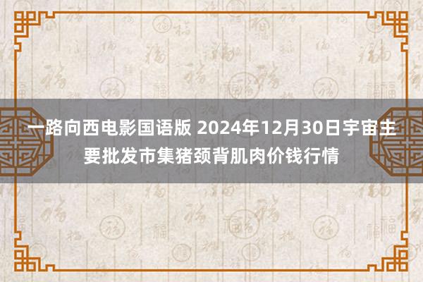 一路向西电影国语版 2024年12月30日宇宙主要批发市集猪颈背肌肉价钱行情