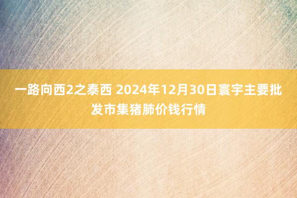 一路向西2之泰西 2024年12月30日寰宇主要批发市集猪肺价钱行情