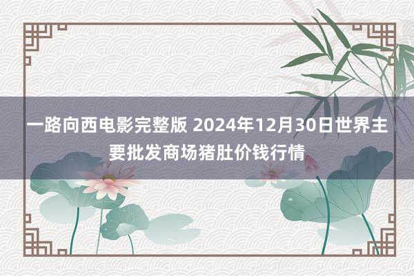 一路向西电影完整版 2024年12月30日世界主要批发商场猪肚价钱行情