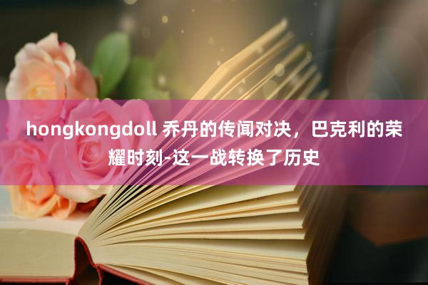 hongkongdoll 乔丹的传闻对决，巴克利的荣耀时刻-这一战转换了历史