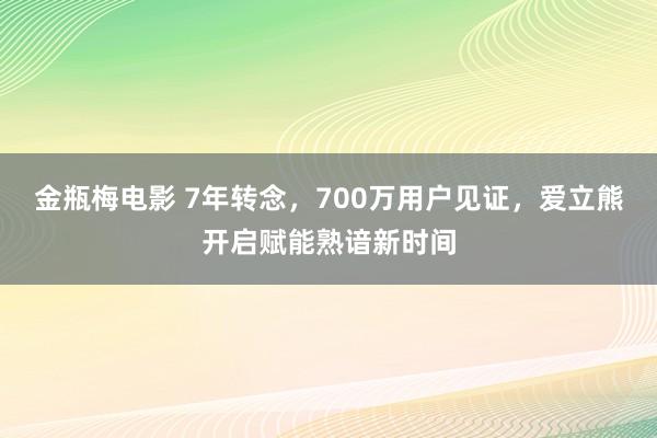 金瓶梅电影 7年转念，700万用户见证，爱立熊开启赋能熟谙新时间