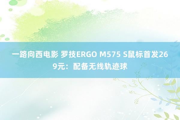 一路向西电影 罗技ERGO M575 S鼠标首发269元：配备无线轨迹球