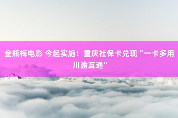 金瓶梅电影 今起实施！重庆社保卡兑现“一卡多用 川渝互通”