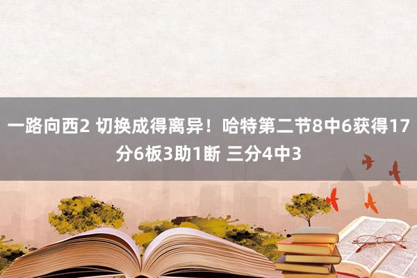 一路向西2 切换成得离异！哈特第二节8中6获得17分6板3助1断 三分4中3