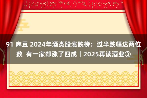 91 麻豆 2024年酒类股涨跌榜：过半跌幅达两位数  有一家却涨了四成｜2025再读酒业③