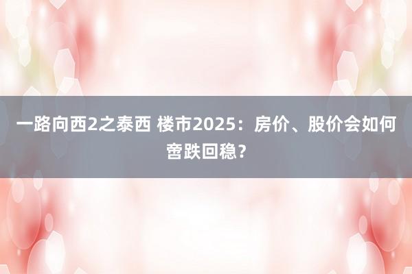 一路向西2之泰西 楼市2025：房价、股价会如何啻跌回稳？