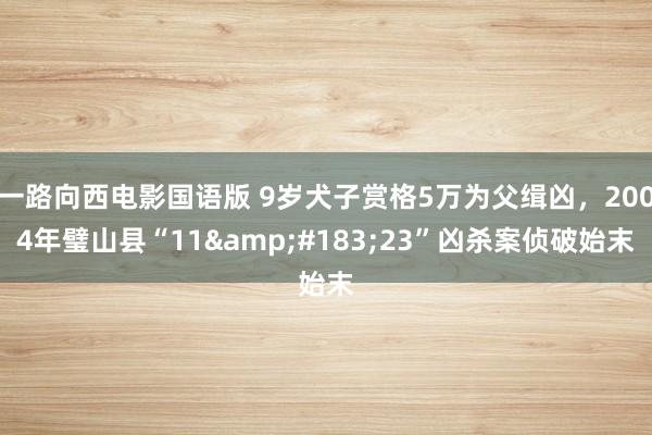 一路向西电影国语版 9岁犬子赏格5万为父缉凶，2004年璧山县“11&#183;23”凶杀案侦破始末