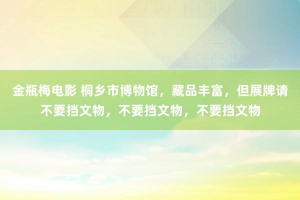 金瓶梅电影 桐乡市博物馆，藏品丰富，但展牌请不要挡文物，不要挡文物，不要挡文物