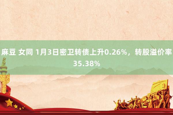 麻豆 女同 1月3日密卫转债上升0.26%，转股溢价率35.38%