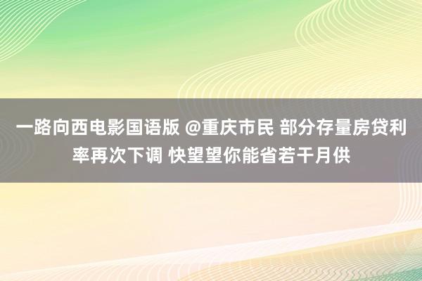 一路向西电影国语版 @重庆市民 部分存量房贷利率再次下调 快望望你能省若干月供