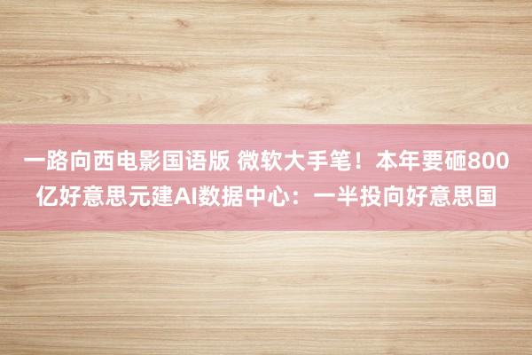 一路向西电影国语版 微软大手笔！本年要砸800亿好意思元建AI数据中心：一半投向好意思国