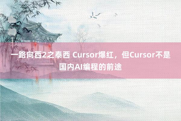 一路向西2之泰西 Cursor爆红，但Cursor不是国内AI编程的前途