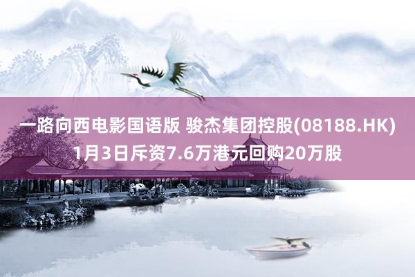 一路向西电影国语版 骏杰集团控股(08188.HK)1月3日斥资7.6万港元回购20万股