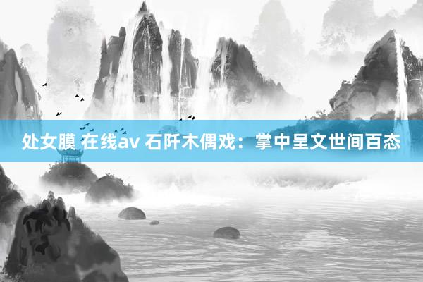 处女膜 在线av 石阡木偶戏：掌中呈文世间百态