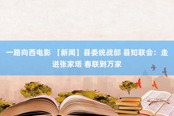 一路向西电影 【新闻】县委统战部 县知联会：走进张家塔 春联到万家