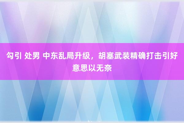 勾引 处男 中东乱局升级，胡塞武装精确打击引好意思以无奈