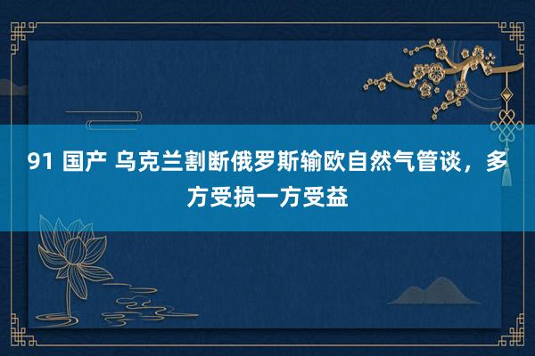 91 国产 乌克兰割断俄罗斯输欧自然气管谈，多方受损一方受益