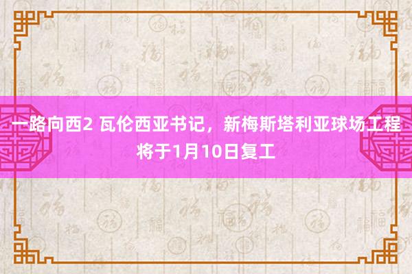 一路向西2 瓦伦西亚书记，新梅斯塔利亚球场工程将于1月10日复工