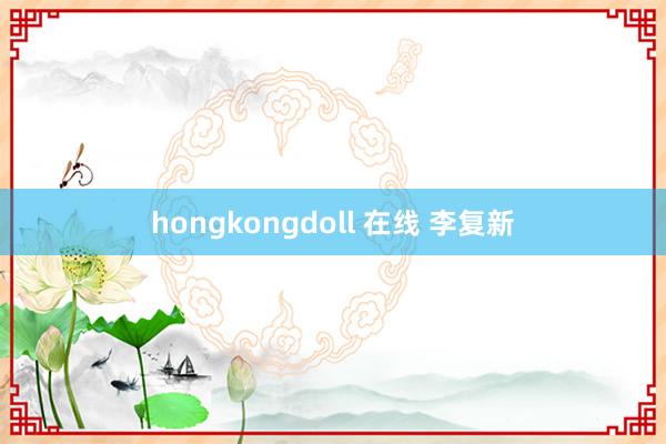 hongkongdoll 在线 李复新