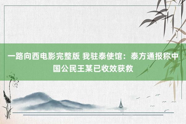 一路向西电影完整版 我驻泰使馆：泰方通报称中国公民王某已收效获救