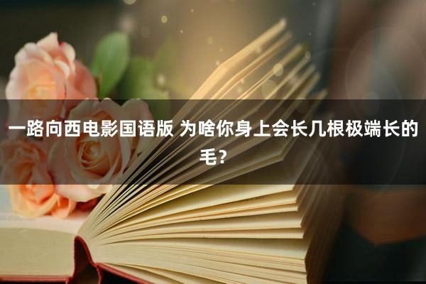 一路向西电影国语版 为啥你身上会长几根极端长的毛？