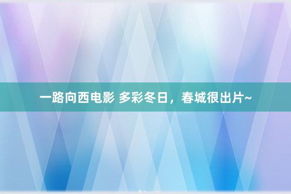 一路向西电影 多彩冬日，春城很出片~