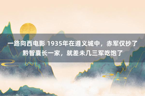 一路向西电影 1935年在遵义城中，赤军仅抄了黔智囊长一家，就差未几三军吃饱了