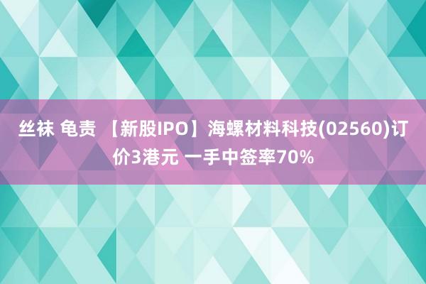 丝袜 龟责 【新股IPO】海螺材料科技(02560)订价3港元 一手中签率70%