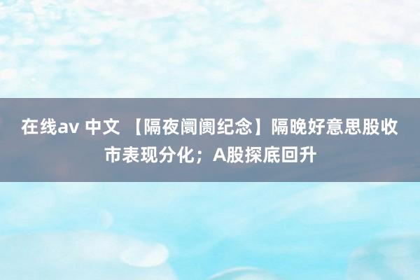 在线av 中文 【隔夜阛阓纪念】隔晚好意思股收市表现分化；A股探底回升