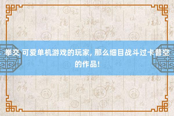 拳交 可爱单机游戏的玩家， 那么细目战斗过卡普空的作品!