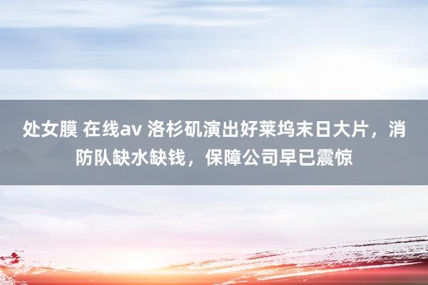 处女膜 在线av 洛杉矶演出好莱坞末日大片，消防队缺水缺钱，保障公司早已震惊