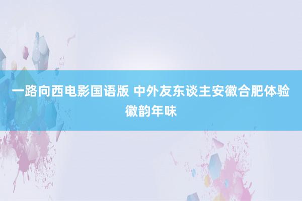 一路向西电影国语版 中外友东谈主安徽合肥体验徽韵年味