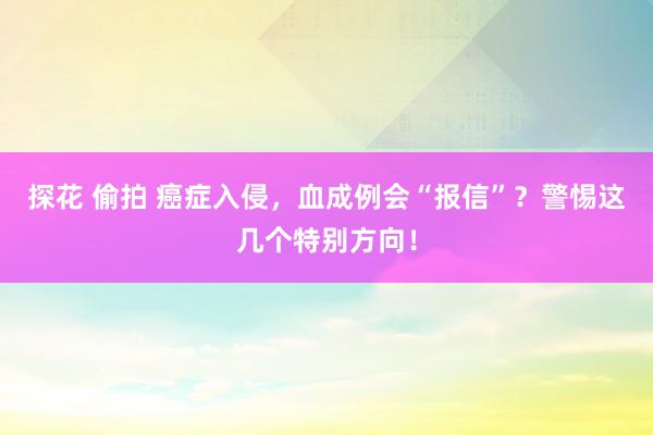 探花 偷拍 癌症入侵，血成例会“报信”？警惕这几个特别方向！