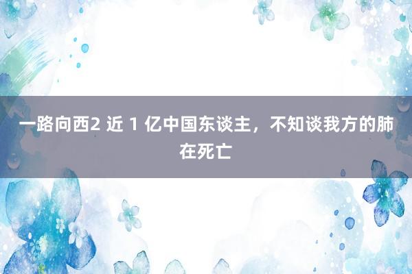 一路向西2 近 1 亿中国东谈主，不知谈我方的肺在死亡