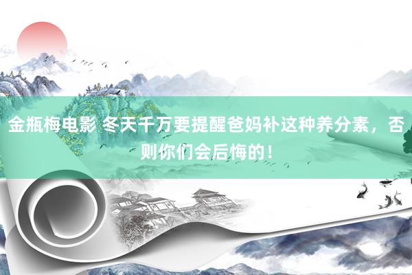 金瓶梅电影 冬天千万要提醒爸妈补这种养分素，否则你们会后悔的！