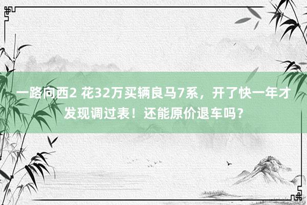 一路向西2 花32万买辆良马7系，开了快一年才发现调过表！还能原价退车吗？