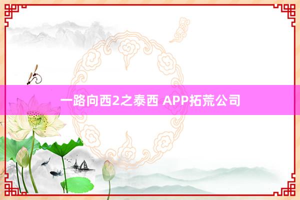 一路向西2之泰西 APP拓荒公司